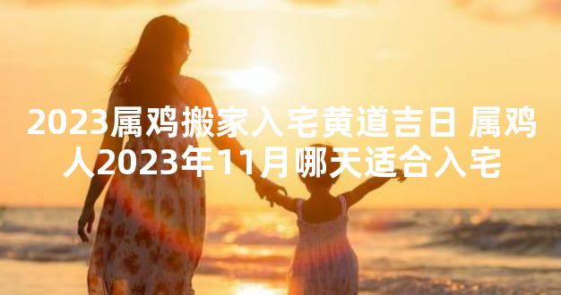 2023属鸡搬家入宅黄道吉日 属鸡人2023年11月哪天适合入宅